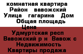 2 комнатная квартира. › Район ­ вавожский › Улица ­ гагарина › Дом ­ 59 › Общая площадь ­ 33 › Цена ­ 650 000 - Удмуртская респ., Вавожский р-н, Вавож с. Недвижимость » Квартиры продажа   